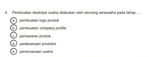 Pembuatan deskripsi usaha dilakukan oleh seorang wirausaha pada tahap ....
a. pembuatan logo produk
b. pembuatan company profile
c. pemasaran produk
d. pelaksanaan produksi
e. perencanaan usaha