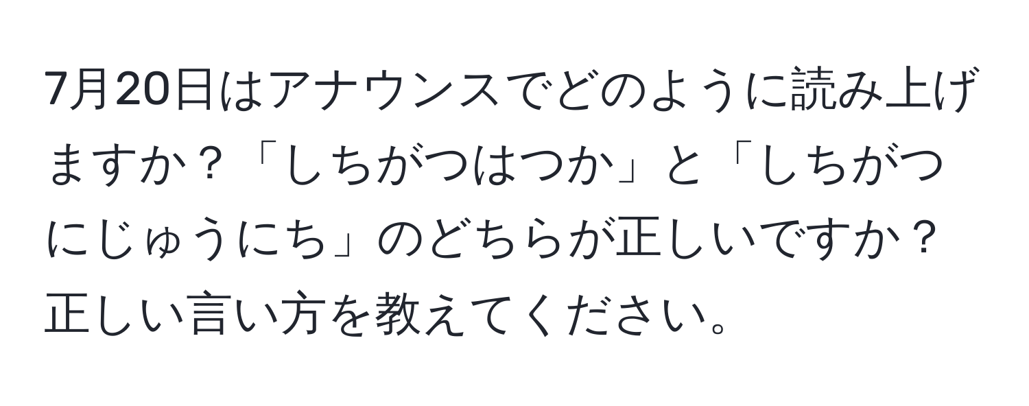 7月20日はアナウンスでどのように読み上げますか？「しちがつはつか」と「しちがつにじゅうにち」のどちらが正しいですか？正しい言い方を教えてください。