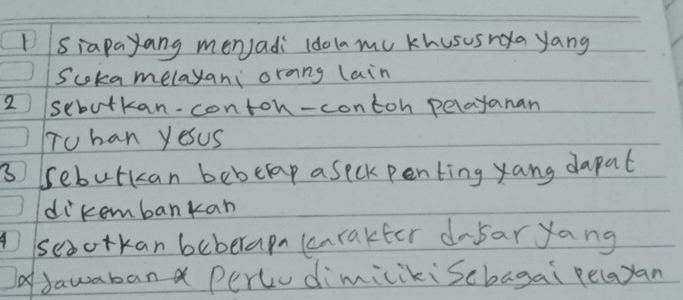 DSiapayang menjadi ldolmu Khususnya yang 
Scoka melayani orang lain 
2 scbotkan-contoh- contoh pelayanan 
To han yesus 
3 seburkcan beberap a seck penting yang dapal 
dikembankan 
seoorkan beberapm (carakter dobar yang 
ofJawaban Percudimiciki scbagai pelayan