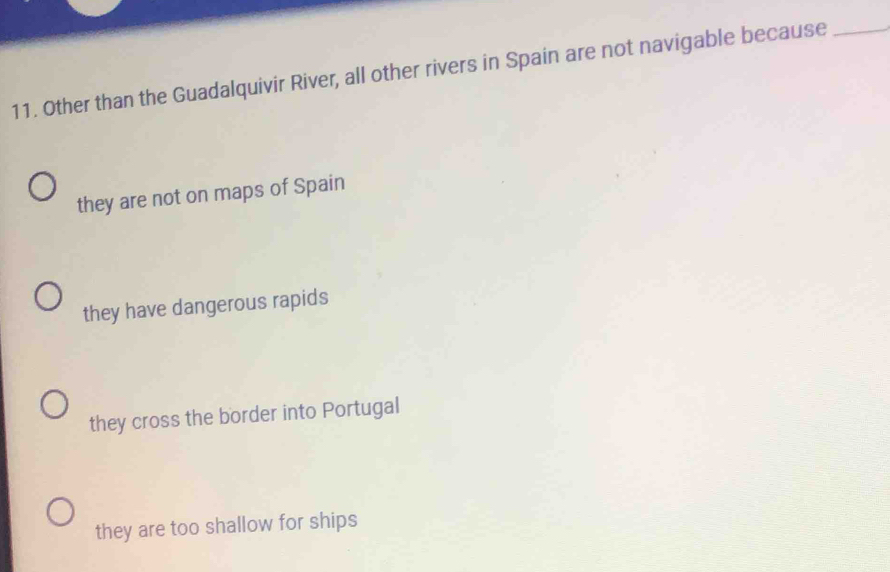 Other than the Guadalquivir River, all other rivers in Spain are not navigable because_
they are not on maps of Spain
they have dangerous rapids
they cross the border into Portugal
they are too shallow for ships