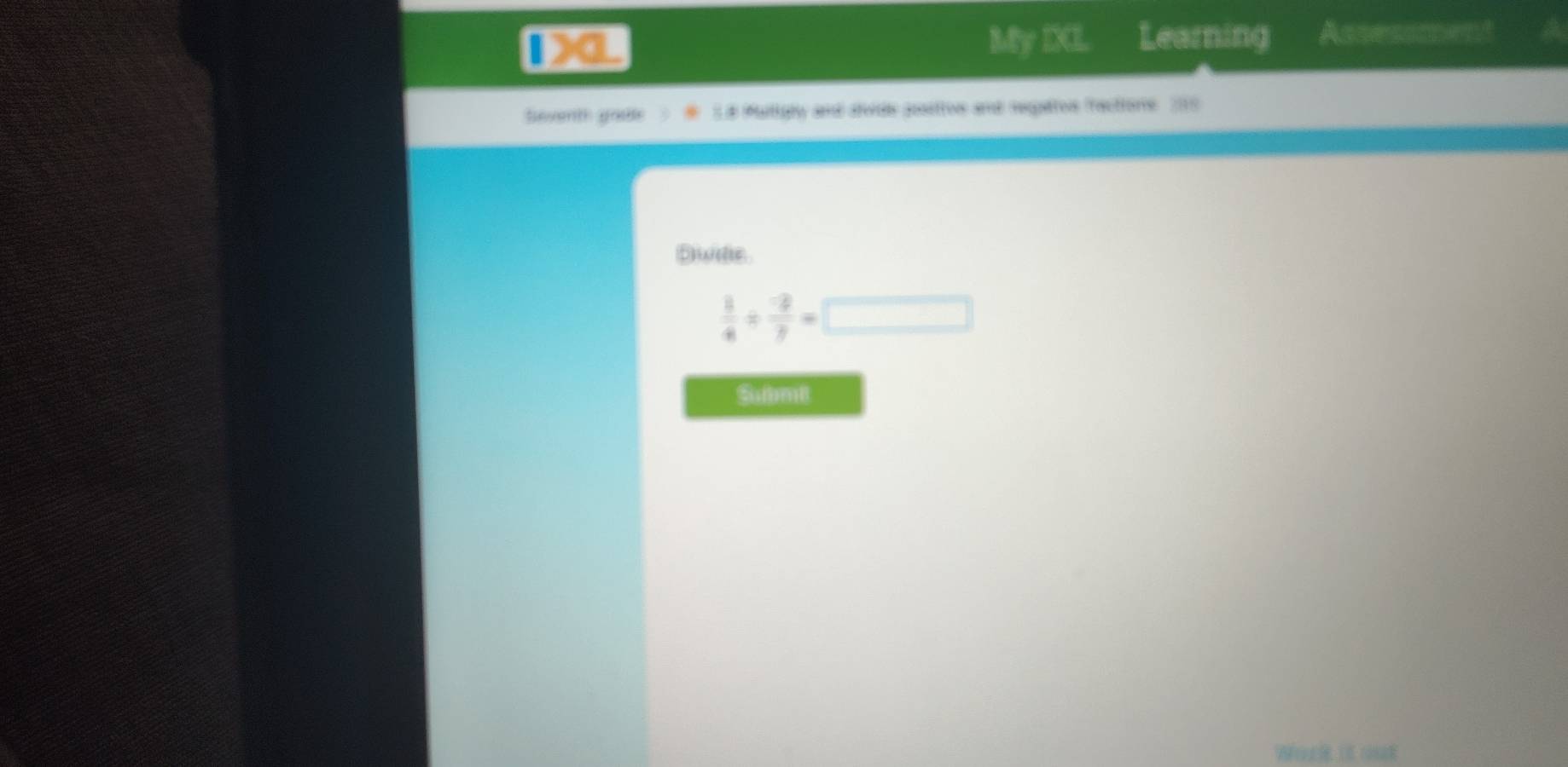 My IXL Learning 
1)a. Assessment 
heventh goate 1.8 Pattgly and dvide posittos and regatos ractione 200
Bwide
 8/4 /  (-2)/7 =□
Summe