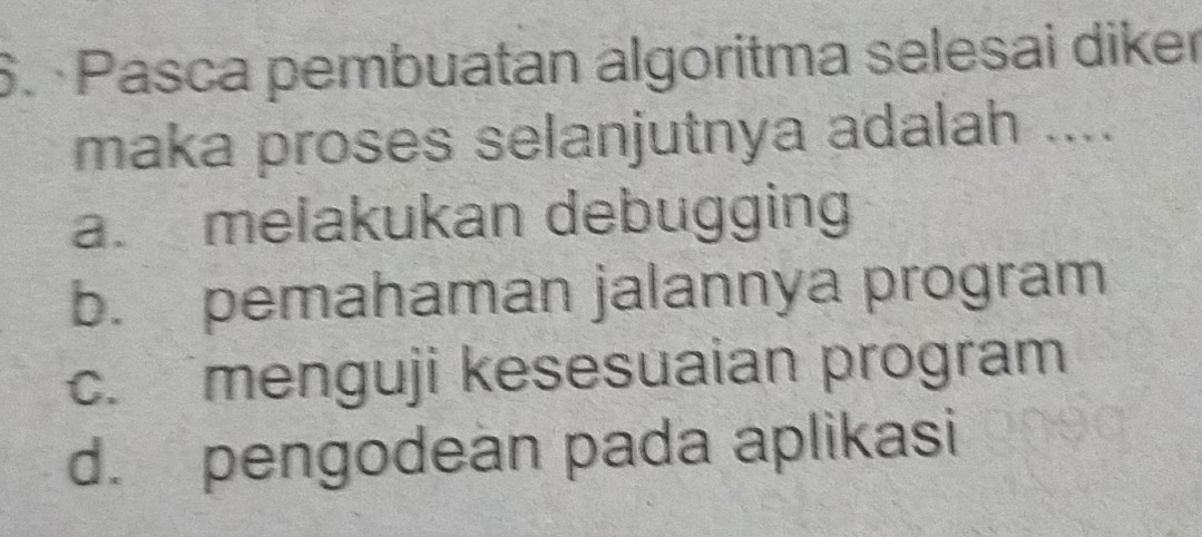 Pasca pembuatan algoritma selesai diker
maka proses selanjutnya adalah ....
a. melakukan debugging
b. pemahaman jalannya program
c. menguji kesesuaian program
d. pengodean pada aplikasi