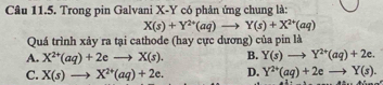 Trong pin Galvani X-Y có phản ứng chung là:
X(s)+Y^(2+)(aq)to Y(s)+X^(2+)(aq)
Quá trình xảy ra tại cathode (hay cực dương) của pin là
A. X^(2+)(aq)+2eto X(s). B. Y(s)to Y^(2+)(aq)+2e.
C. X(s)to X^(2+)(aq)+2e. D. Y^(2+)(aq)+2eto Y(s).