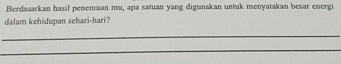 Berdasarkan hasil penemuan mu, apa satuan yang digunakan untuk menyatakan besar energi 
dalam kehidupan sehari-hari? 
_ 
_