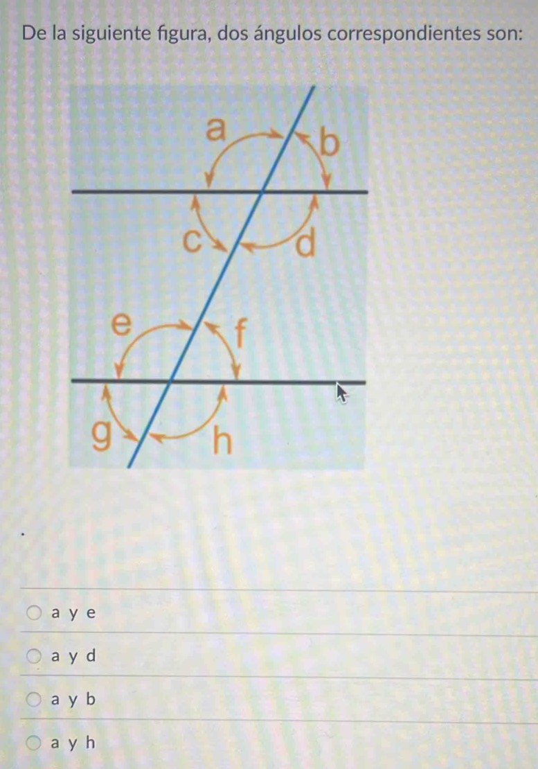 De la siguiente figura, dos ángulos correspondientes son:
a y e
a y d
a y b
a y h