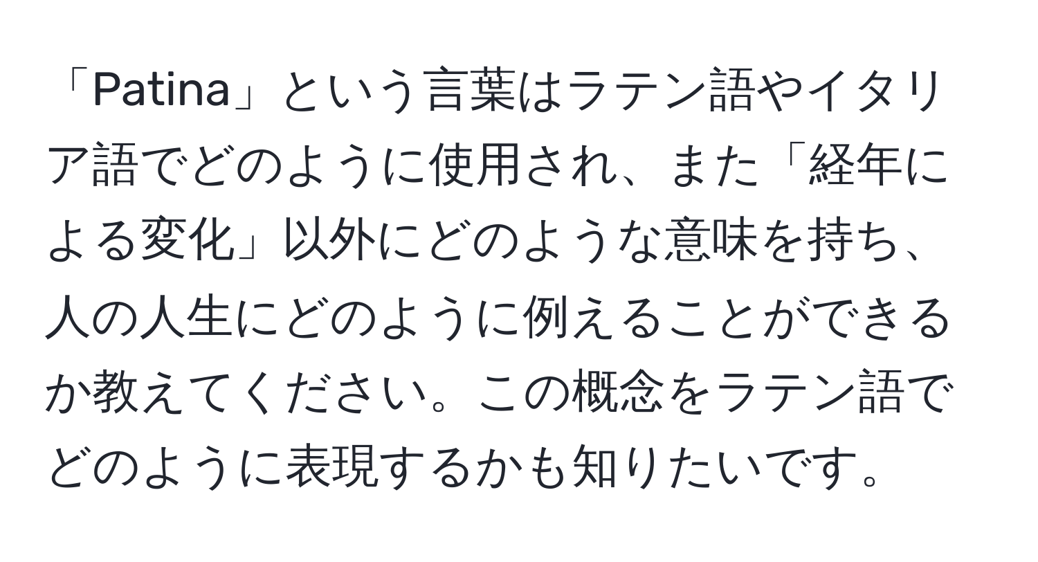 「Patina」という言葉はラテン語やイタリア語でどのように使用され、また「経年による変化」以外にどのような意味を持ち、人の人生にどのように例えることができるか教えてください。この概念をラテン語でどのように表現するかも知りたいです。