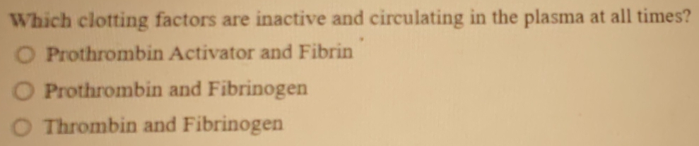 Which clotting factors are inactive and circulating in the plasma at all times?
Prothrombin Activator and Fibrin
Prothrombin and Fibrinogen
Thrombin and Fibrinogen