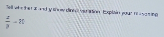 Tell whether æ and y show direct variation. Explain your reasoning.
 x/y =20