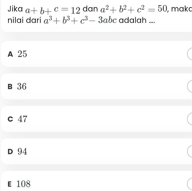 Jika a+b+c=12 dan a^2+b^2+c^2=50 , maka
nilai dari a^3+b^3+c^3-3abc adalah ....
A 25
B 36
c 47
D 94
E 108