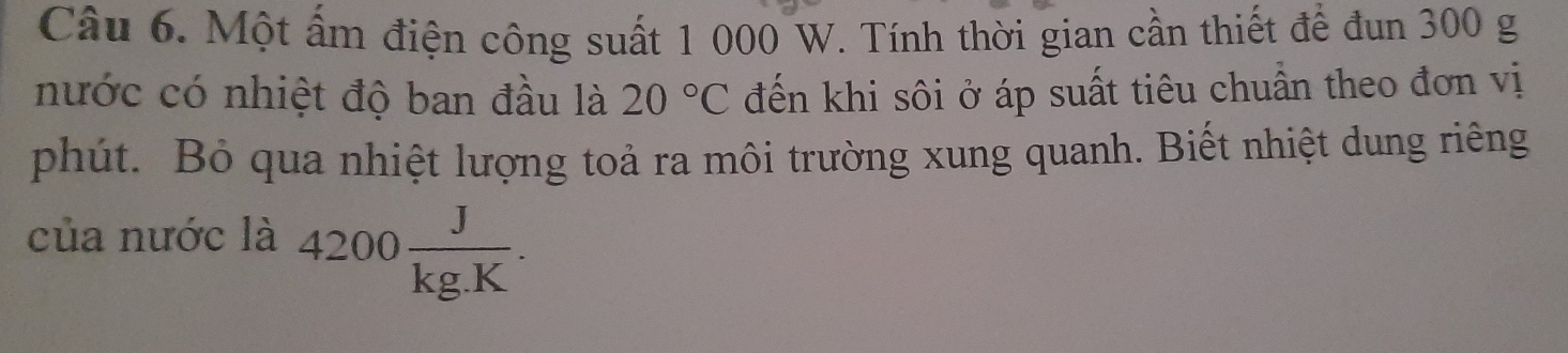 Một ẩm điện công suất 1 000 W. Tính thời gian cần thiết để đun 300 g
nước có nhiệt độ ban đầu là 20°C đến khi sôi ở áp suất tiêu chuẩn theo đơn vị 
phút. Bỏ qua nhiệt lượng toả ra môi trường xung quanh. Biết nhiệt dung riêng 
của nước là 4200 J/kg.K .