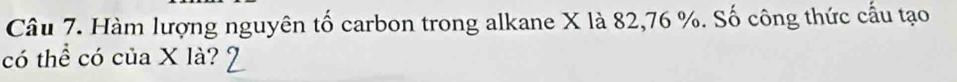 Hàm lượng nguyên tố carbon trong alkane X là 82, 76 %. Số công thức cấu tạo 
có thể có của X là?