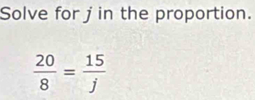 Solve for j in the proportion.
 20/8 = 15/j 