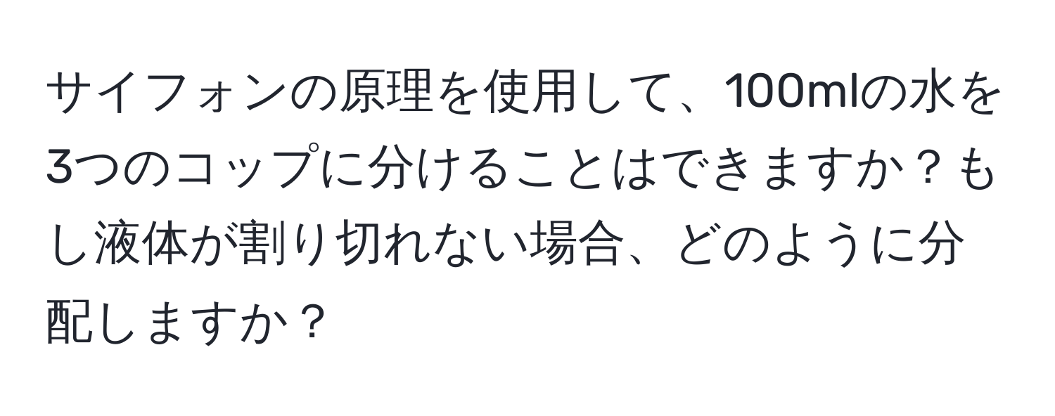 サイフォンの原理を使用して、100mlの水を3つのコップに分けることはできますか？もし液体が割り切れない場合、どのように分配しますか？