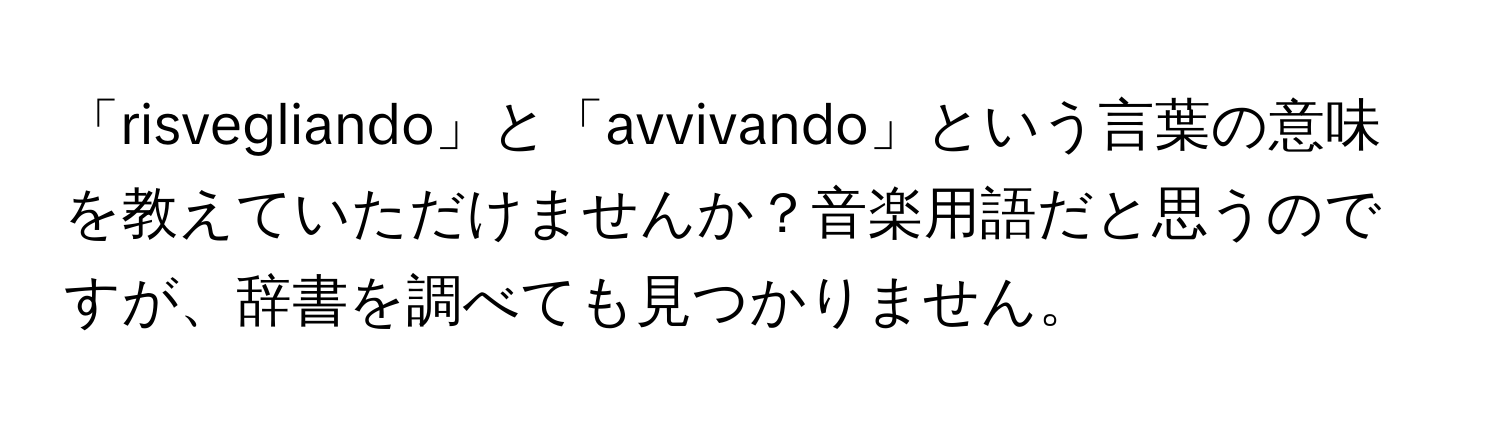 「risvegliando」と「avvivando」という言葉の意味を教えていただけませんか？音楽用語だと思うのですが、辞書を調べても見つかりません。