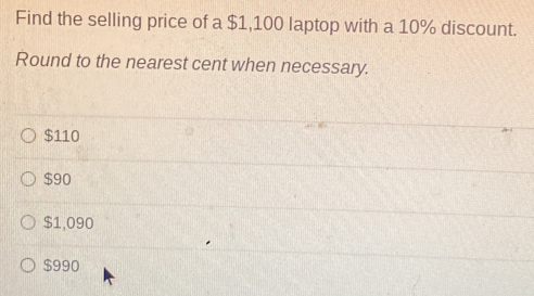 Find the selling price of a $1,100 laptop with a 10% discount.
Round to the nearest cent when necessary.
$110
$90
$1,090
$990