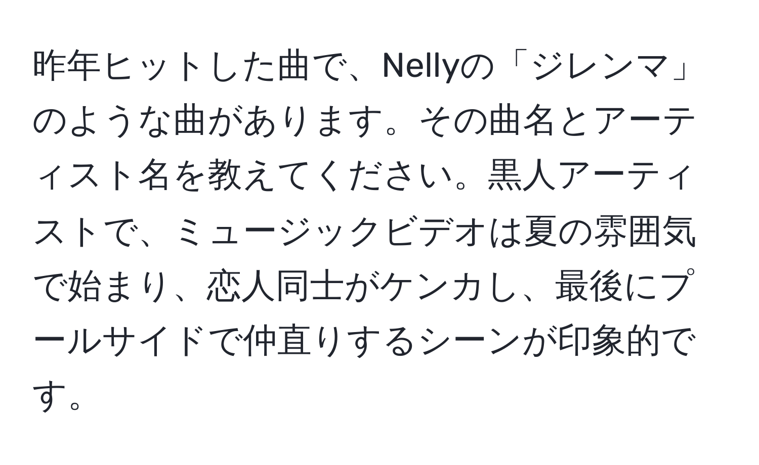 昨年ヒットした曲で、Nellyの「ジレンマ」のような曲があります。その曲名とアーティスト名を教えてください。黒人アーティストで、ミュージックビデオは夏の雰囲気で始まり、恋人同士がケンカし、最後にプールサイドで仲直りするシーンが印象的です。