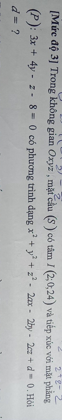 [Mức độ 3] Trong không gian Oxyz , mặt cầu (S ) có tâm I(2;0;24) và tiếp xúc với mặt phăng 
(P ): 3x+4y-z-8=0 có phương trình dạng x^2+y^2+z^2-2ax-2by-2cz+d=0. Hỏi
d= ?