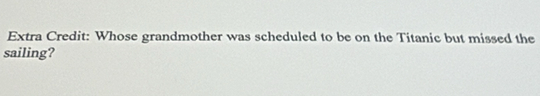 Extra Credit: Whose grandmother was scheduled to be on the Titanic but missed the 
sailing?