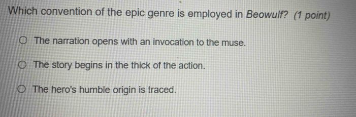 Which convention of the epic genre is employed in Beowulf? (1 point)
The narration opens with an invocation to the muse.
The story begins in the thick of the action.
The hero's humble origin is traced.