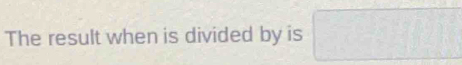 The result when is divided by is