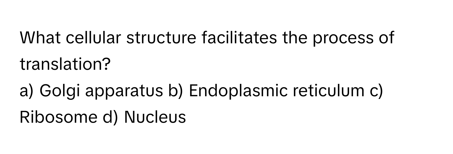 What cellular structure facilitates the process of translation?
a) Golgi apparatus b) Endoplasmic reticulum c) Ribosome d) Nucleus