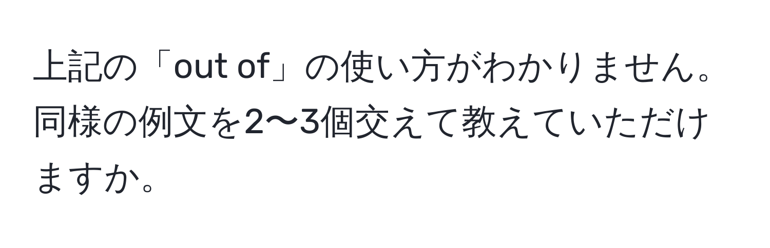 上記の「out of」の使い方がわかりません。同様の例文を2〜3個交えて教えていただけますか。