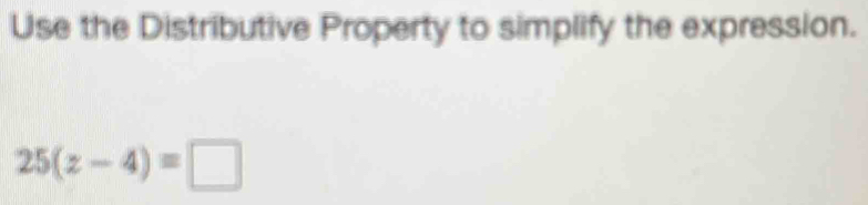 Use the Distributive Property to simplify the expression.
25(z-4)=□