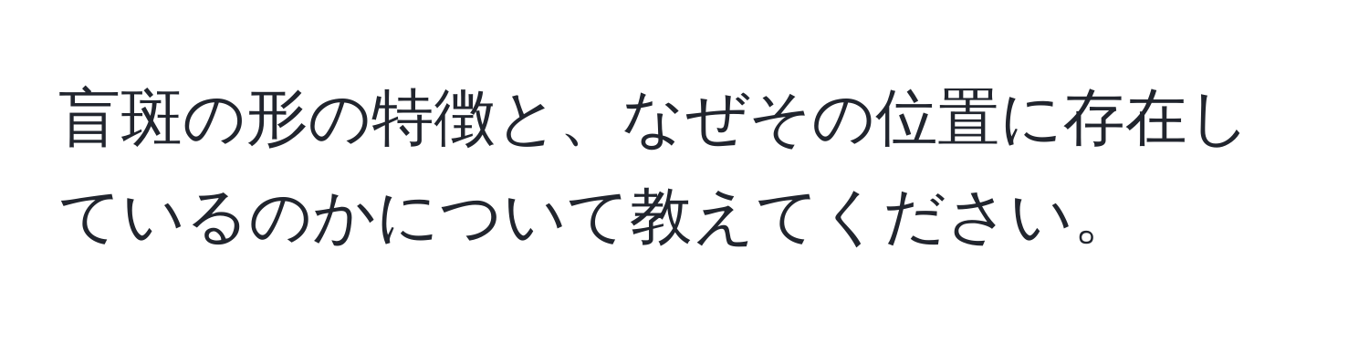 盲斑の形の特徴と、なぜその位置に存在しているのかについて教えてください。