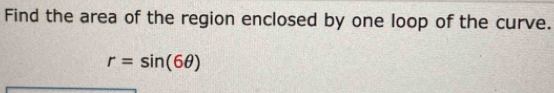 Find the area of the region enclosed by one loop of the curve.
r=sin (6θ )