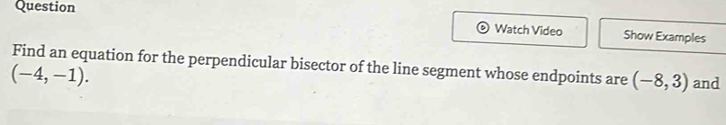 Question 
Watch Video Show Examples 
Find an equation for the perpendicular bisector of the line segment whose endpoints are (-8,3) and
(-4,-1).