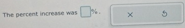 The percent increase was %. ×