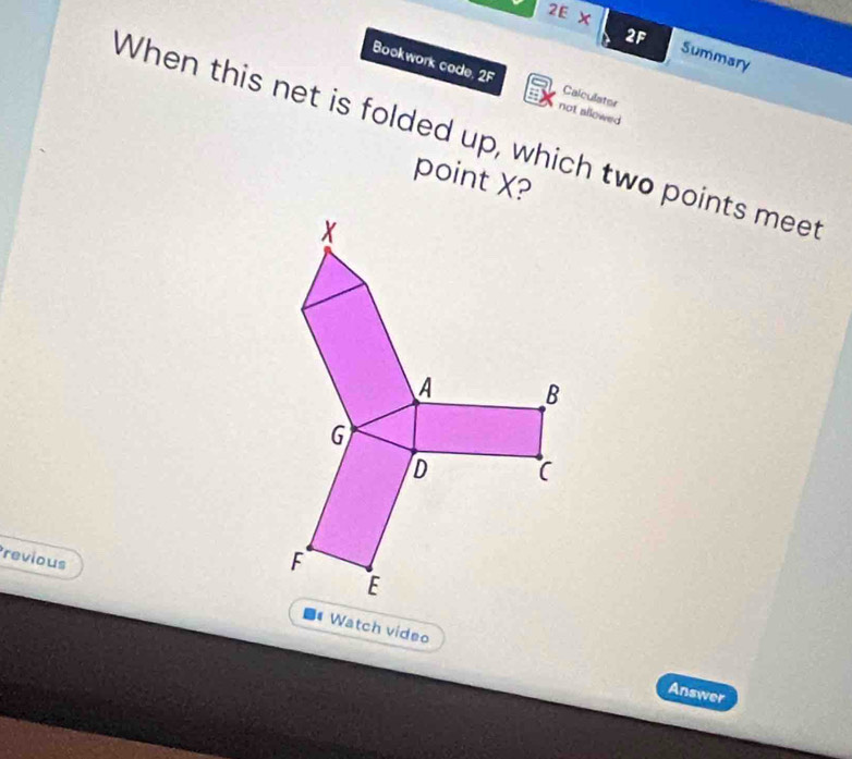 2E X 
2F Summary 
Bookwork code. 2F not allowed 
Calculator 
When this net is folded up, which two points meet 
point X? 
revious Watch video 
Answer