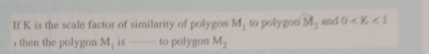 If K is the scale factor of similarity of polygon M_1 to polygon M_2 and 0
, then the polygon M_1 is ......... to polygon M_2