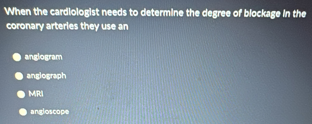 When the cardiologist needs to determine the degree of blockage in the
coronary arteries they use an
angiogram
angiograph
MRI
angioscope