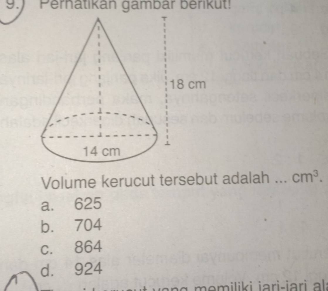 9.) Pernatikan gambar berikut!
Volume kerucut tersebut adalah ... cm^3.
a. 625
b. 704
c. 864
d. 924
ilik i i ari-iari al: