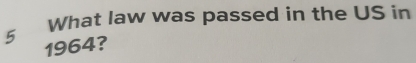 What law was passed in the US in
5
1964?