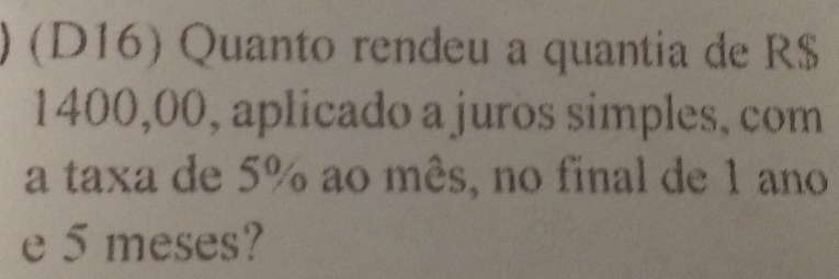 ) (D16) Quanto rendeu a quantia de R$
1400,00, aplicado a juros simples, com 
a taxa de 5% ao mês, no final de 1 ano 
e 5 meses?