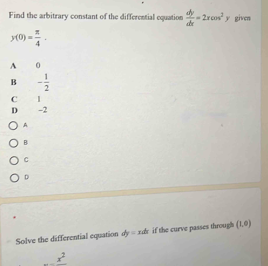 Find the arbitrary constant of the differential equation  dy/dx =2xcos^2y given
y(0)= π /4 .
A
B
C
D
*
Solve the differential equation dy=xdx if the curve passes through (1,0)
_ x^2