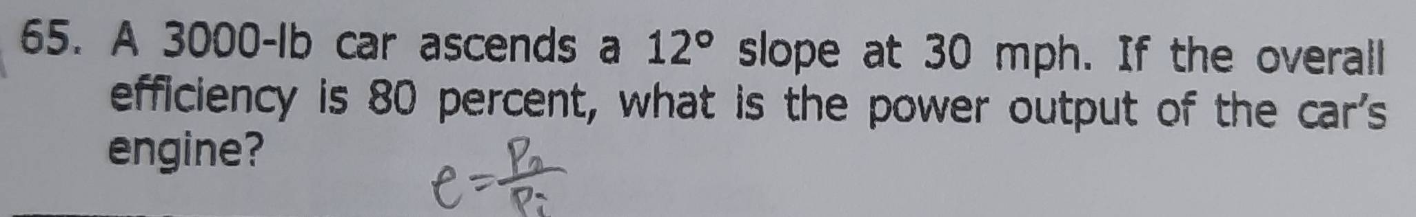 A 3000-Ib car ascends a 12° slope at 30 mph. If the overall 
efficiency is 80 percent, what is the power output of the car's 
engine?