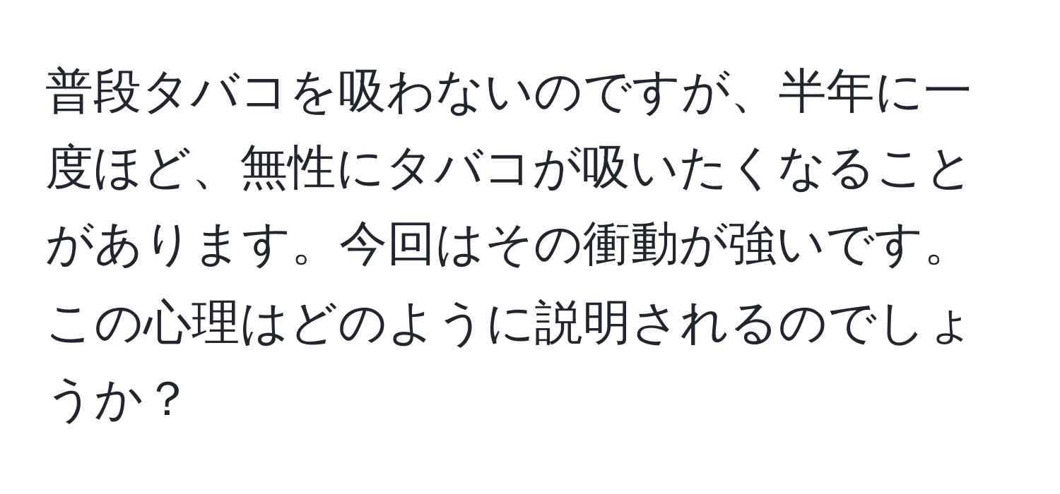 普段タバコを吸わないのですが、半年に一度ほど、無性にタバコが吸いたくなることがあります。今回はその衝動が強いです。この心理はどのように説明されるのでしょうか？