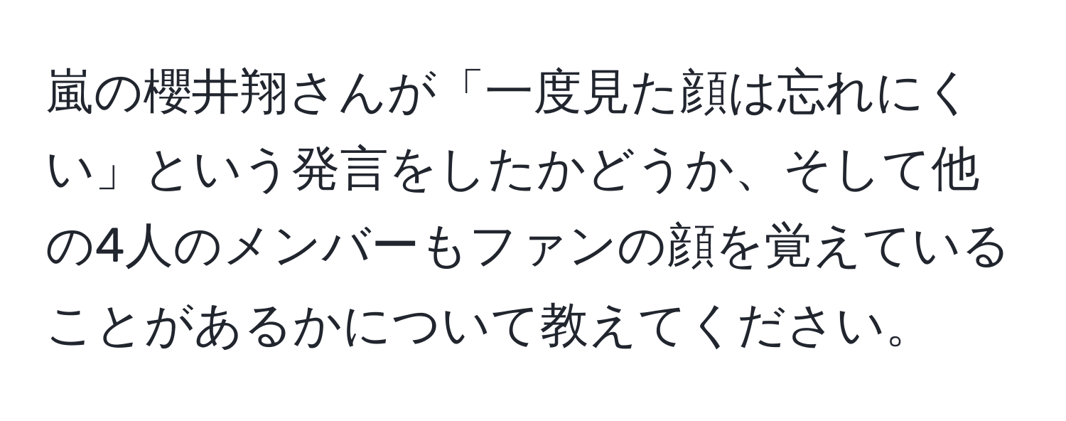 嵐の櫻井翔さんが「一度見た顔は忘れにくい」という発言をしたかどうか、そして他の4人のメンバーもファンの顔を覚えていることがあるかについて教えてください。