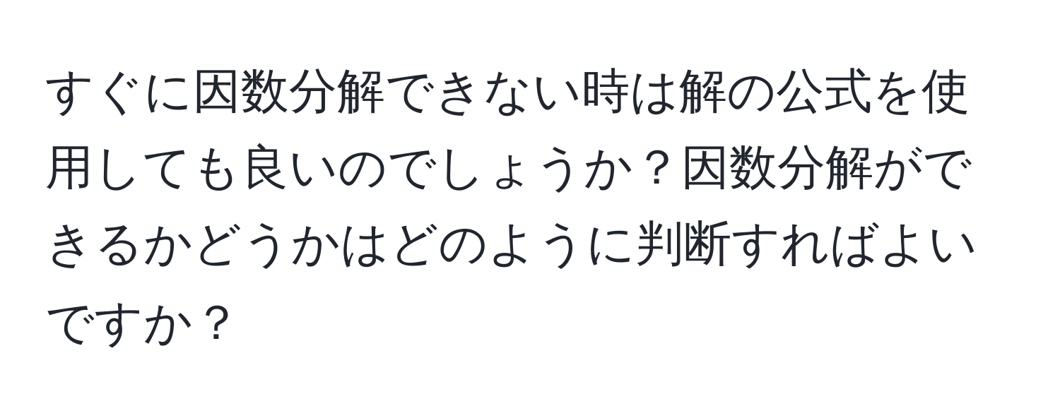 すぐに因数分解できない時は解の公式を使用しても良いのでしょうか？因数分解ができるかどうかはどのように判断すればよいですか？