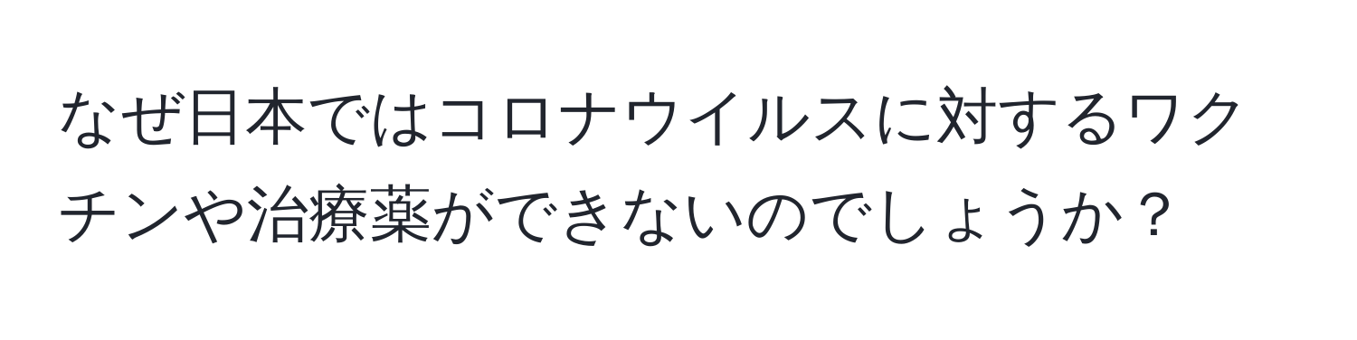 なぜ日本ではコロナウイルスに対するワクチンや治療薬ができないのでしょうか？