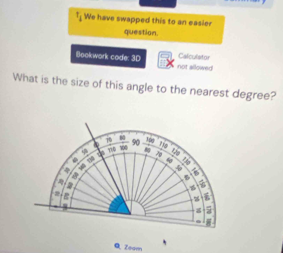 1_1 We have swapped this to an easier 
question. 
Bookwork code: 3D Calculator 
not allowed 
What is the size of this angle to the nearest degree?
70 80
120 90 100
110
110 100 80 70
120
130 60 B
150 140
50

5
B 

. 
QZoom