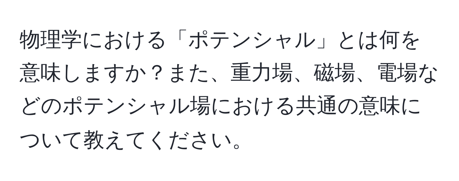 物理学における「ポテンシャル」とは何を意味しますか？また、重力場、磁場、電場などのポテンシャル場における共通の意味について教えてください。