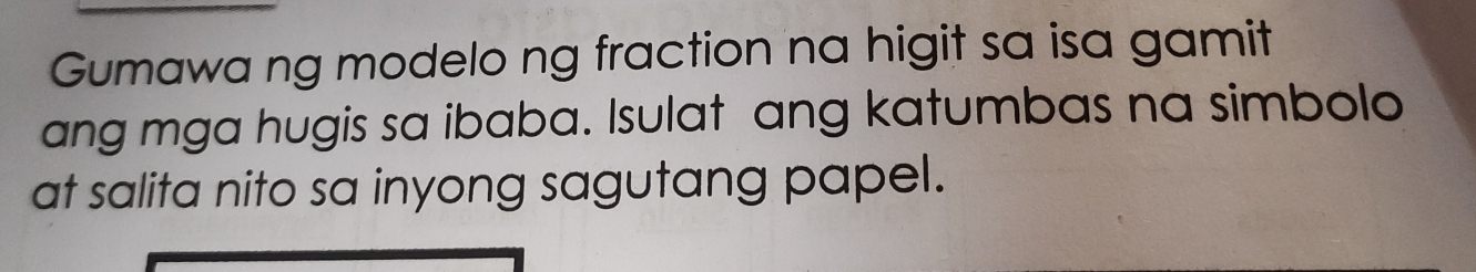 Gumawa ng modelo ng fraction na higit sa isa gamit 
ang mga hugis sa ibaba. Isulat ang katumbas na simbolo 
at salita nito sa inyong sagutang papel.