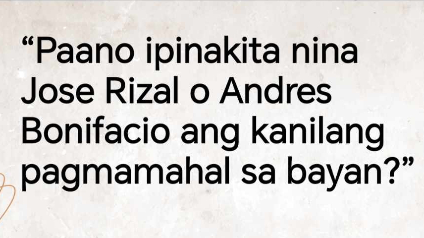 “Paano ipinakita nina 
Jose Rizal o Andres 
Bonifacio ang kanilang 
pagmamahal sa bayan?”