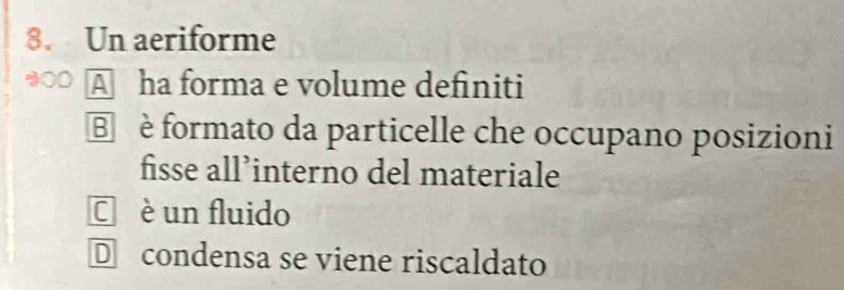 Un aeriforme
20 A ha forma e volume definiti
è formato da particelle che occupano posizioni
fisse all’interno del materiale
ā è un fluido
D£condensa se viene riscaldato