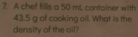 A chef fills a 50 mL container with
43.5 g of cooking oil. What is the 
density of the oil?