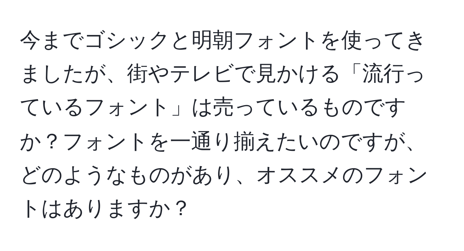 今までゴシックと明朝フォントを使ってきましたが、街やテレビで見かける「流行っているフォント」は売っているものですか？フォントを一通り揃えたいのですが、どのようなものがあり、オススメのフォントはありますか？